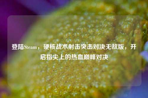 登陆Steam，硬核战术射击突击对决无敌版，开启指尖上的热血巅峰对决