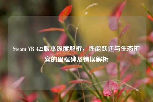 Steam VR 422版本深度解析，性能跃迁与生态扩容的里程碑及错误解析
