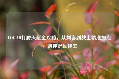 LOL AD打野天赋全攻略，从刺客到战士精准加点，助你野区称王