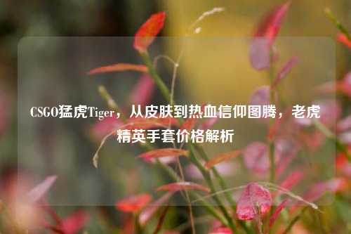 CSGO猛虎Tiger，从皮肤到热血信仰图腾，老虎精英手套价格解析