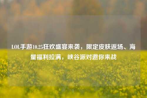LOL手游10.25狂欢盛宴来袭，限定皮肤返场、海量福利拉满，峡谷派对邀你来战