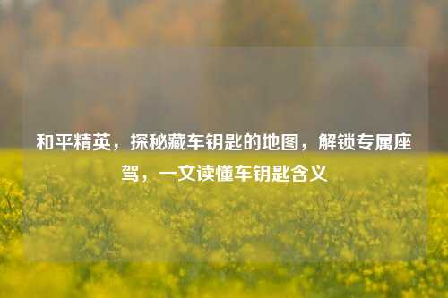 和平精英，探秘藏车钥匙的地图，解锁专属座驾，一文读懂车钥匙含义
