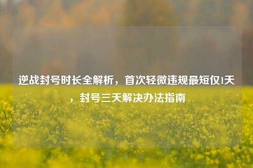 逆战封号时长全解析，首次轻微违规最短仅1天，封号三天解决办法指南