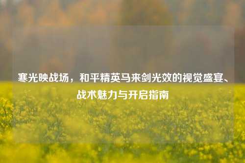寒光映战场，和平精英马来剑光效的视觉盛宴、战术魅力与开启指南