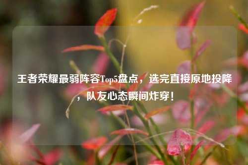 王者荣耀最弱阵容Top5盘点，选完直接原地投降，队友心态瞬间炸穿！