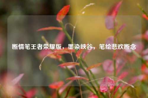 断情笔王者荣耀版，墨染峡谷，笔绘悲欢断念