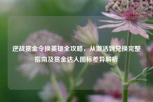 逆战赏金令换英雄全攻略,从激活到兑换完整指南及赏金达人图标差异解析