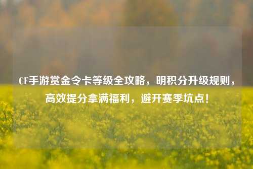 CF手游赏金令卡等级全攻略，明积分升级规则，高效提分拿满福利，避开赛季坑点！