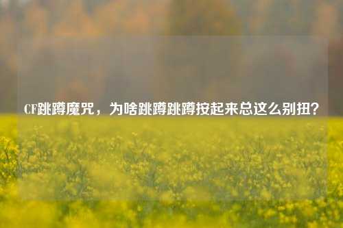 CF跳蹲魔咒，为啥跳蹲跳蹲按起来总这么别扭？