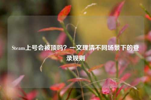 Steam上号会被顶吗？一文理清不同场景下的登录规则
