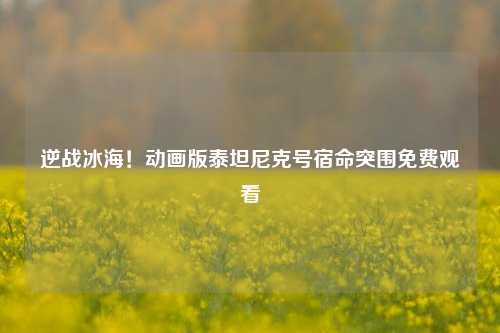 逆战冰海！动画版泰坦尼克号宿命突围免费观看