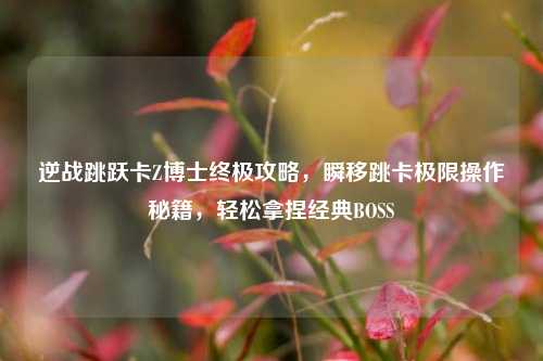 逆战跳跃卡Z博士终极攻略,瞬移跳卡极限操作秘籍,轻松拿捏经典BOSS