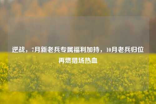 逆战,7月新老兵专属福利加持,10月老兵归位再燃猎场热血