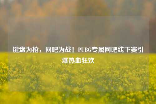 键盘为枪，网吧为战！PUBG专属网吧线下赛引爆热血狂欢