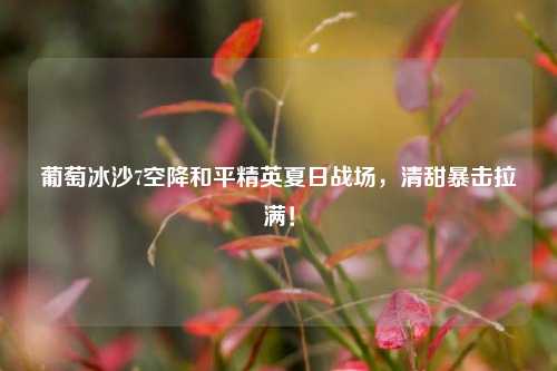 葡萄冰沙7空降和平精英夏日战场，清甜暴击拉满！