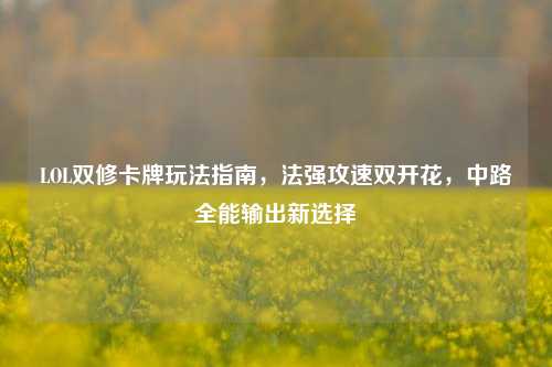 LOL双修卡牌玩法指南,法强攻速双开花,中路全能输出新选择