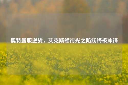 奥特曼版逆战，艾克斯领衔光之防线终极冲锋