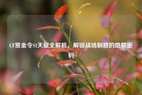 CF赏金令S1天赋全解析,解锁战场制胜的隐藏密码