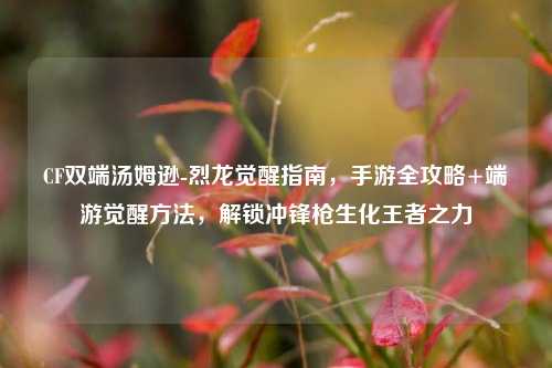CF双端汤姆逊-烈龙觉醒指南，手游全攻略+端游觉醒方法，解锁冲锋枪生化王者之力