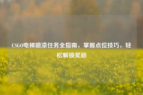 CSGO电梯喷漆任务全指南，掌握点位技巧，轻松解锁奖励