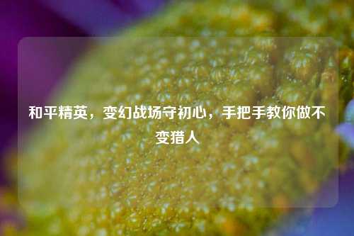 和平精英,变幻战场守初心,手把手教你做不变猎人
