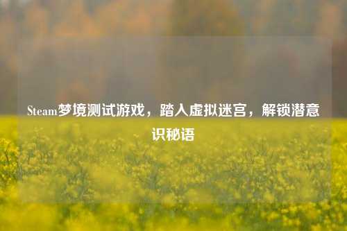Steam梦境测试游戏,踏入虚拟迷宫,解锁潜意识秘语