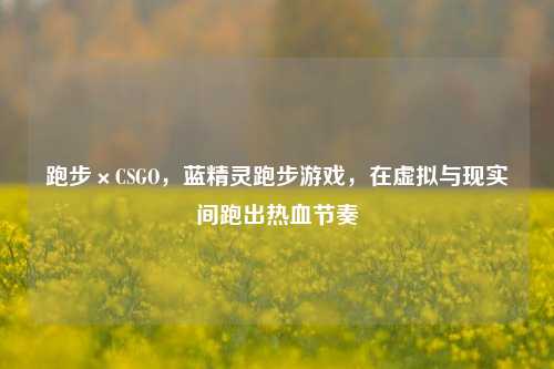 跑步×CSGO,蓝精灵跑步游戏,在虚拟与现实间跑出热血节奏