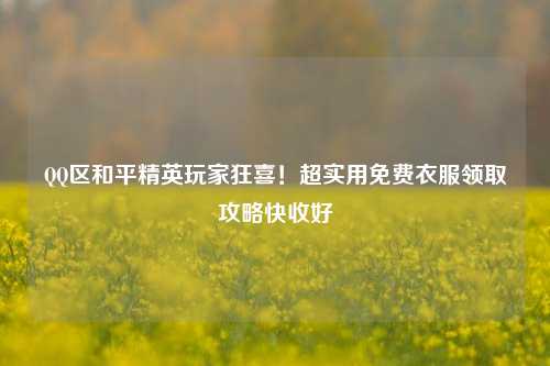 QQ区和平精英玩家狂喜！超实用免费衣服领取攻略快收好