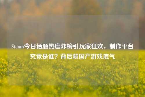 Steam今日话题热度炸榜引玩家狂欢,制作平台究竟是谁?背后藏国产游戏底气
