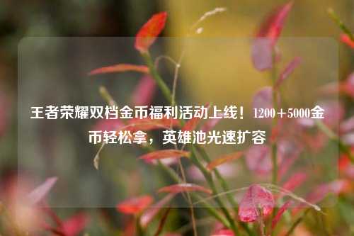 王者荣耀双档金币福利活动上线！1200+5000金币轻松拿，英雄池光速扩容