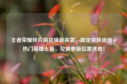 王者荣耀碎片商店焕新来袭,限定皮肤返场+热门英雄上新,兑换更新位置速查!