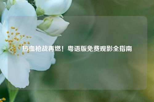 热血枪战再燃!粤语版免费观影全指南
