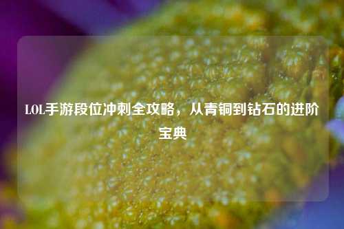 LOL手游段位冲刺全攻略，从青铜到钻石的进阶宝典