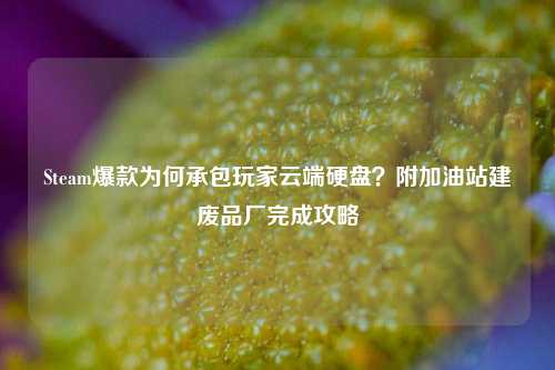 Steam爆款为何承包玩家云端硬盘？附加油站建废品厂完成攻略