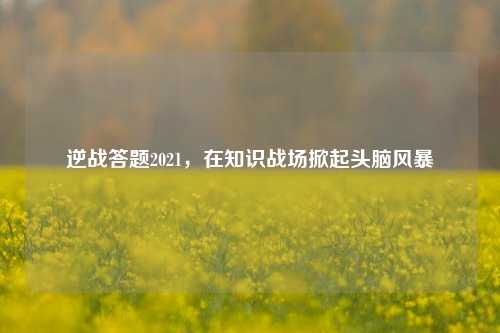 逆战答题2021，在知识战场掀起头脑风暴