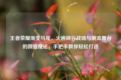 王者荣耀渐变马尾，火遍峡谷战场与潮流舞台的颜值魔法，手把手教你轻松打造