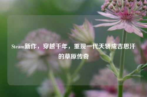 Steam新作，穿越千年，重现一代天骄成吉思汗的草原传奇