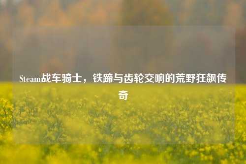 Steam战车骑士，铁蹄与齿轮交响的荒野狂飙传奇