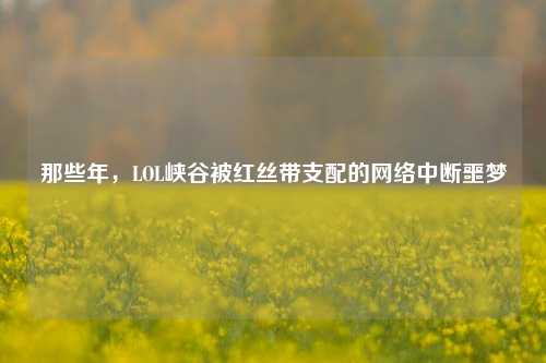 那些年，LOL峡谷被红丝带支配的     中断噩梦