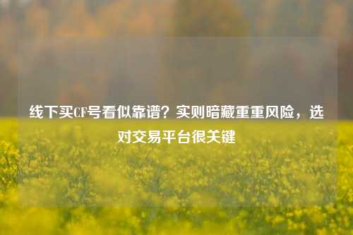 线下买CF号看似靠谱？实则暗藏重重风险，选对交易平台很关键