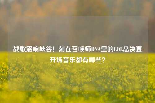 战歌震响峡谷！刻在召唤师DNA里的LOL总决赛开场音乐都有哪些？