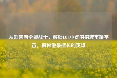 从刺客到全能战士，解锁LOL小虎的招牌英雄宇宙，揭秘他最擅长的英雄