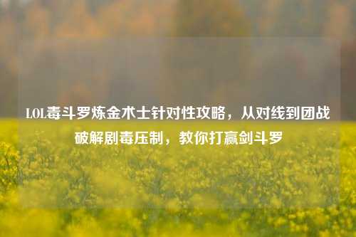 LOL毒斗罗炼金术士针对性攻略，从对线到团战破解剧毒压制，教你打赢剑斗罗