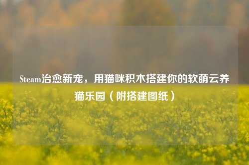 Steam治愈新宠，用猫咪积木搭建你的软萌云养猫乐园（附搭建图纸）