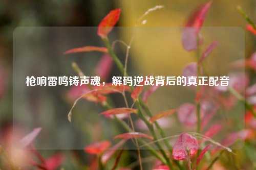 枪响雷鸣铸声魂，解码逆战背后的真正配音