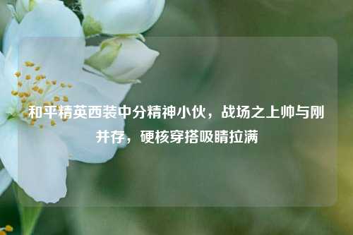 和平精英西装中分精神小伙,战场之上帅与刚并存,硬核穿搭吸睛拉满